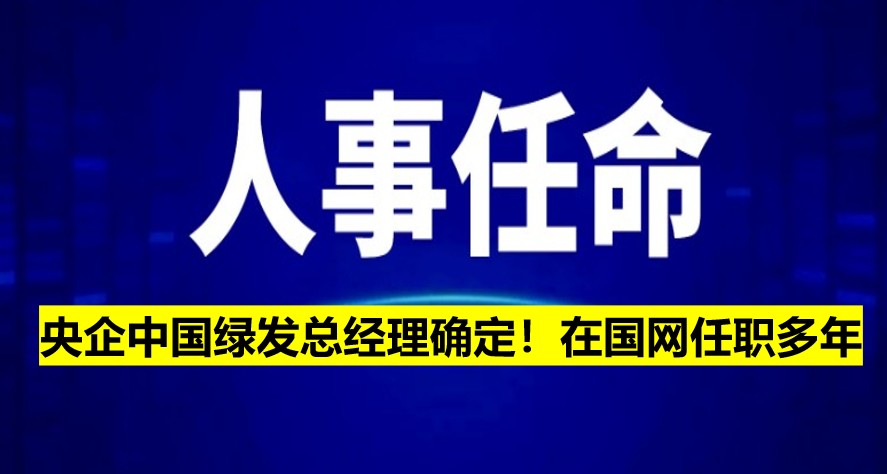央企中國綠發(fā)總經(jīng)理確定！在國網(wǎng)任職多年