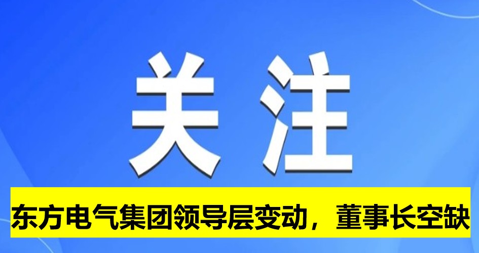 東方電氣集團(tuán)領(lǐng)導(dǎo)層變動(dòng)，董事長崗位空缺