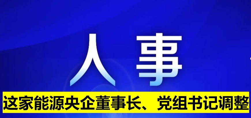 這家能源央企董事長、黨組書記調整