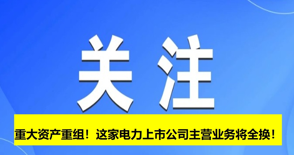 重大資產(chǎn)重組！這家電力上市公司主營(yíng)業(yè)務(wù)將全換！