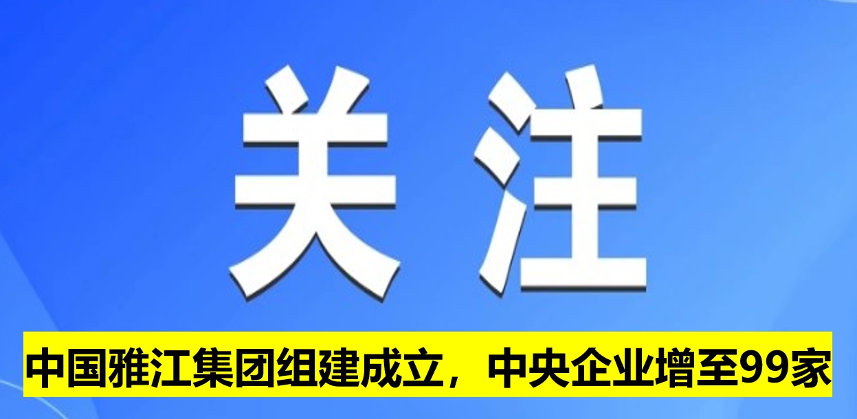 中國雅江集團組建成立，中央企業(yè)增至99家