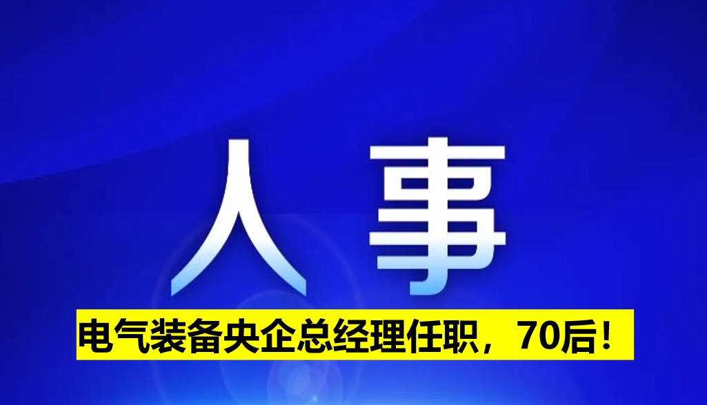電氣裝備央企總經(jīng)理任職，70后！