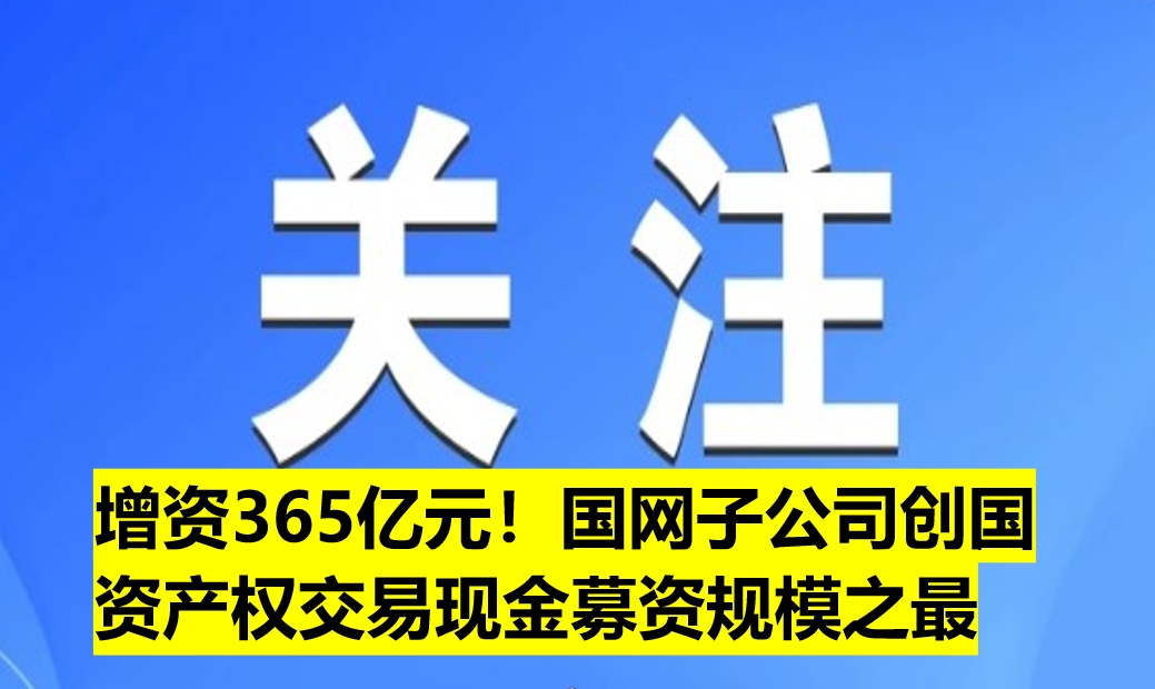 增資365億元！國網(wǎng)子公司創(chuàng)國資產(chǎn)權(quán)交易現(xiàn)金募資規(guī)模之最