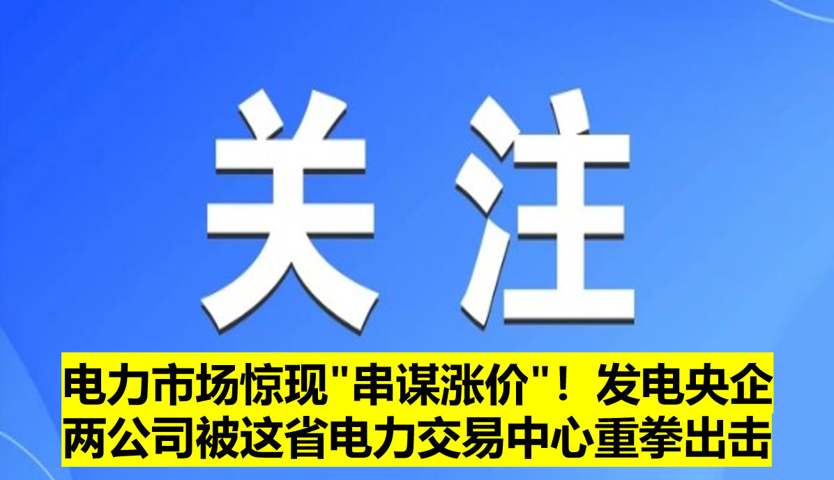 電力市場(chǎng)驚現(xiàn)"串謀漲價(jià)"！發(fā)電央企兩公司被這省電力交易中心重拳出擊?