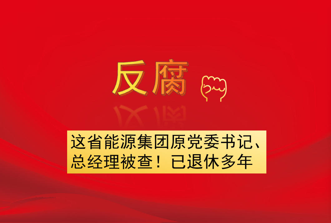 這省能源集團原黨委書記、總經理被查！已退休多年